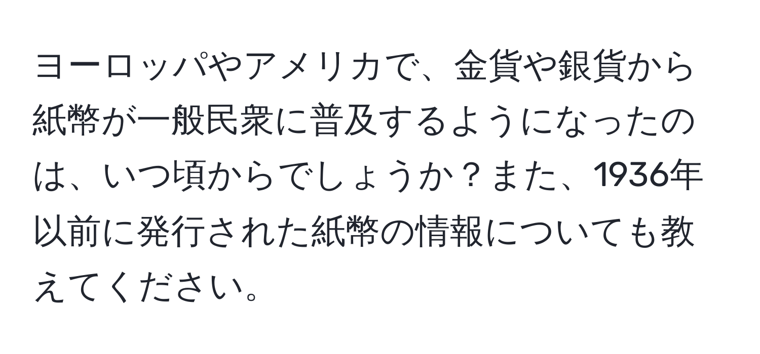 ヨーロッパやアメリカで、金貨や銀貨から紙幣が一般民衆に普及するようになったのは、いつ頃からでしょうか？また、1936年以前に発行された紙幣の情報についても教えてください。