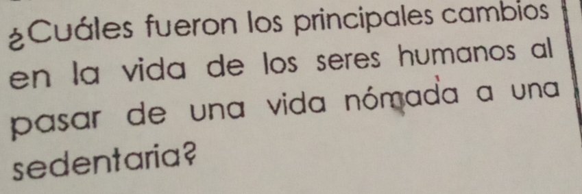 ¿Cuáles fueron los principales cambios 
en la vida de los seres humanos al 
pasar de una vida nómada a una 
sedentaria?