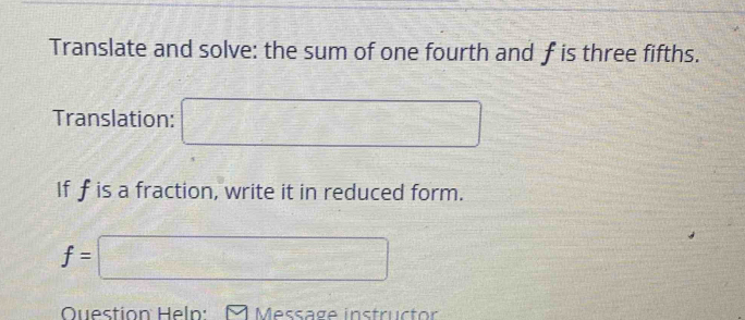 Translate and solve: the sum of one fourth and f is three fifths. 
Translation: □
If f is a fraction, write it in reduced form.
f=□
Question Heln: Message instructor