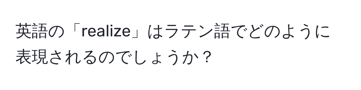 英語の「realize」はラテン語でどのように表現されるのでしょうか？