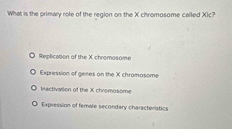 What is the primary role of the region on the X chromosome called Xic?
Replication of the X chromosome
Expression of genes on the X chromosome
Inactivation of the X chromosome
Expression of female secondary characteristics