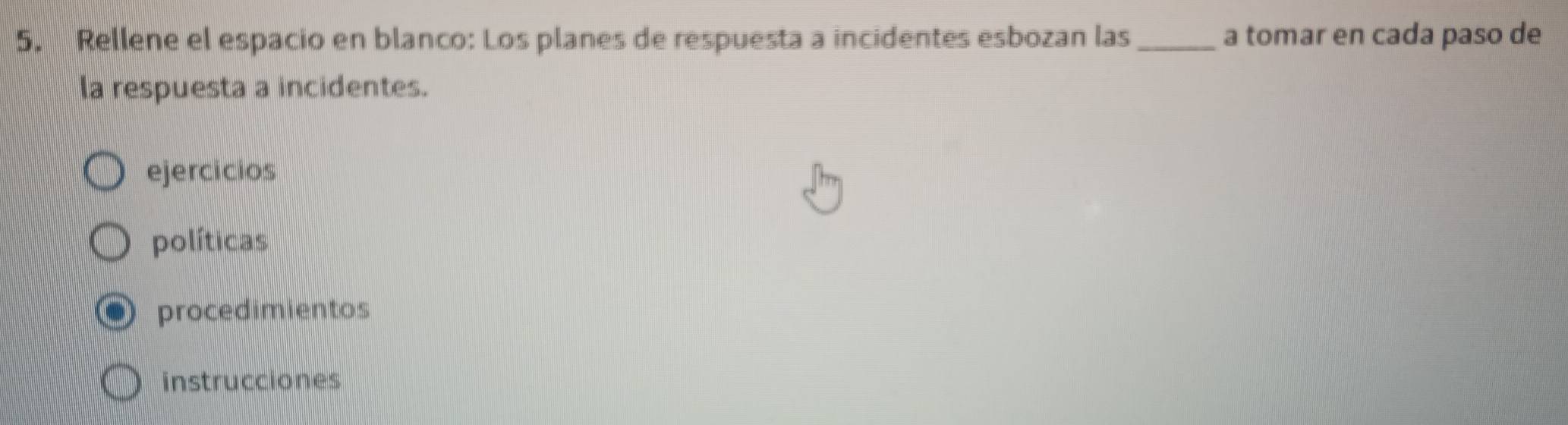 Rellene el espacio en blanco: Los planes de respuesta a incidentes esbozan las_ a tomar en cada paso de
la respuesta a incidentes.
ejercicios
políticas
procedimientos
instrucciones