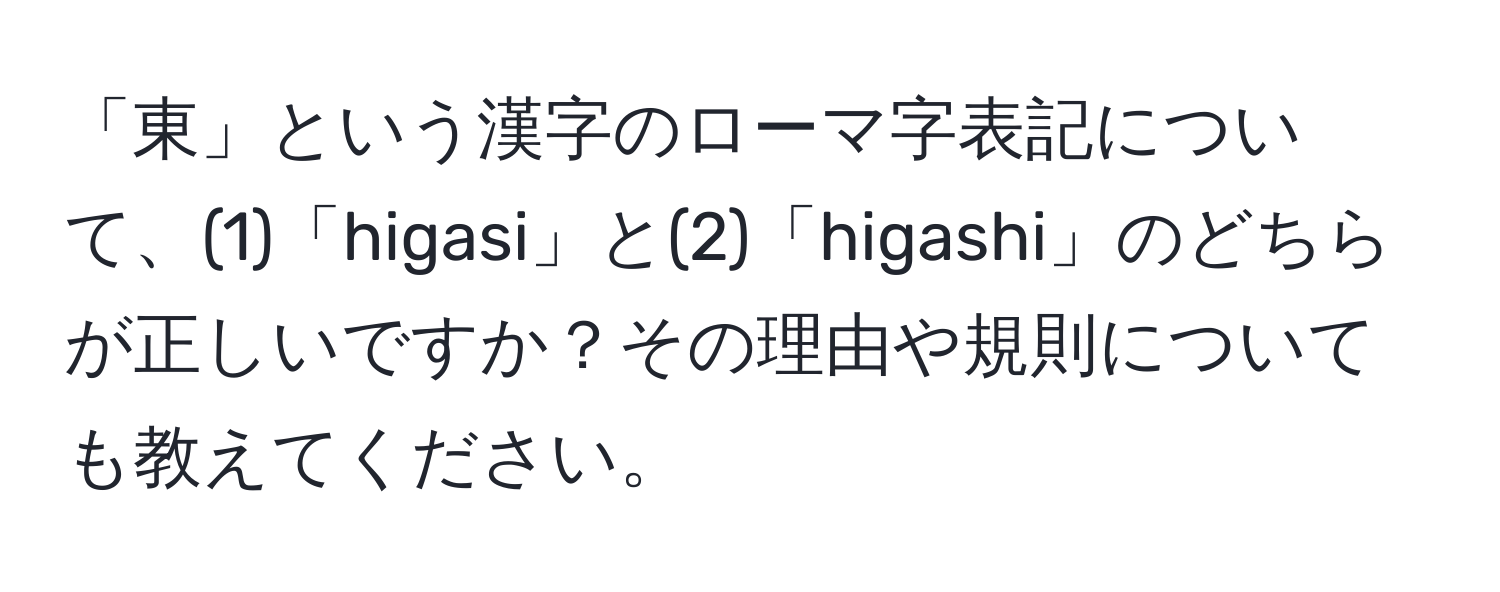 「東」という漢字のローマ字表記について、(1)「higasi」と(2)「higashi」のどちらが正しいですか？その理由や規則についても教えてください。