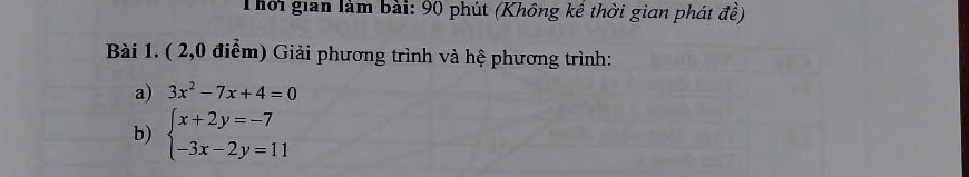 Thời gian làm bài: 90 phút (Không kê thời gian phát đề) 
Bài 1. ( 2,0 điểm) Giải phương trình và hệ phương trình: 
a) 3x^2-7x+4=0
b) beginarrayl x+2y=-7 -3x-2y=11endarray.