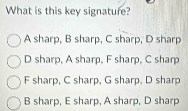 What is this key signature?
A sharp, B sharp, C sharp, D sharp
D sharp, A sharp, F sharp, C sharp
F sharp, C sharp, G sharp, D sharp
B sharp, E sharp, A sharp, D sharp