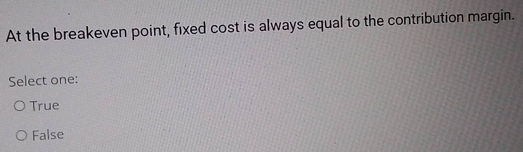 At the breakeven point, fixed cost is always equal to the contribution margin.
Select one:
True
False