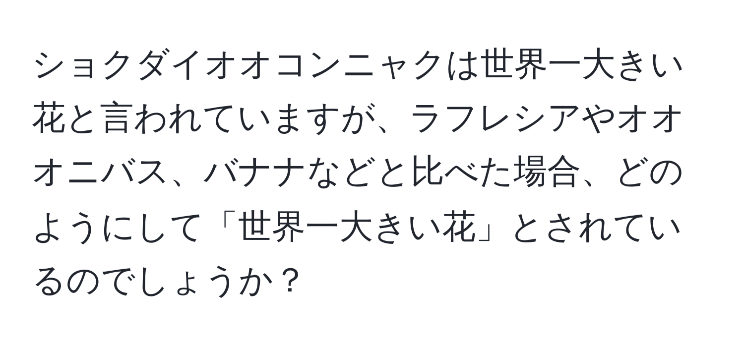 ショクダイオオコンニャクは世界一大きい花と言われていますが、ラフレシアやオオオニバス、バナナなどと比べた場合、どのようにして「世界一大きい花」とされているのでしょうか？