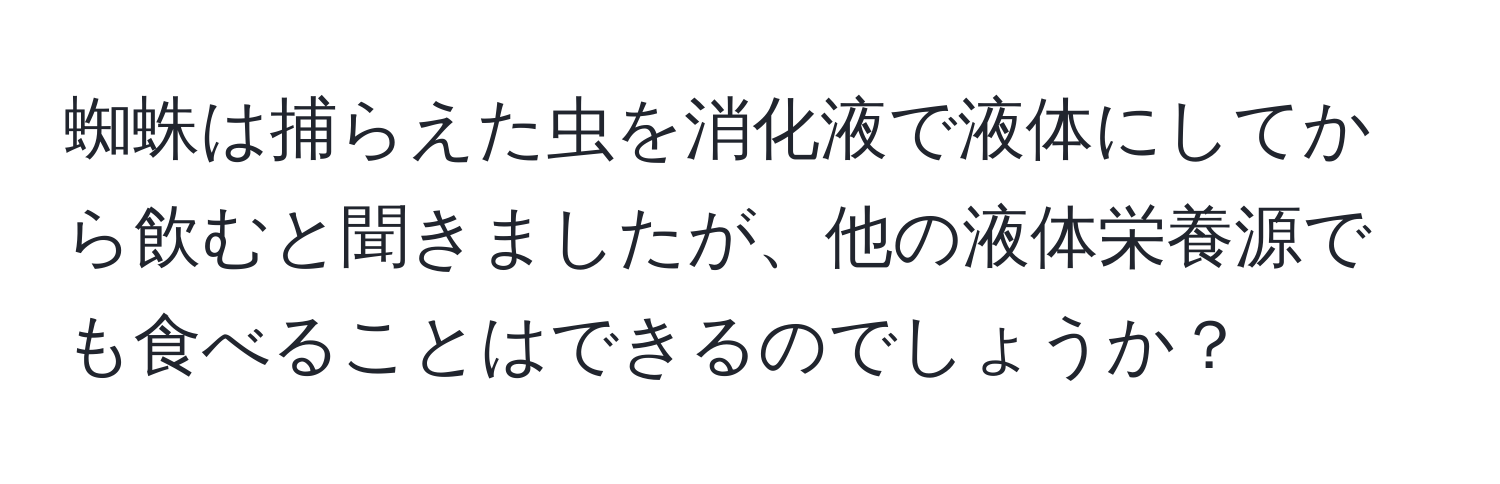 蜘蛛は捕らえた虫を消化液で液体にしてから飲むと聞きましたが、他の液体栄養源でも食べることはできるのでしょうか？