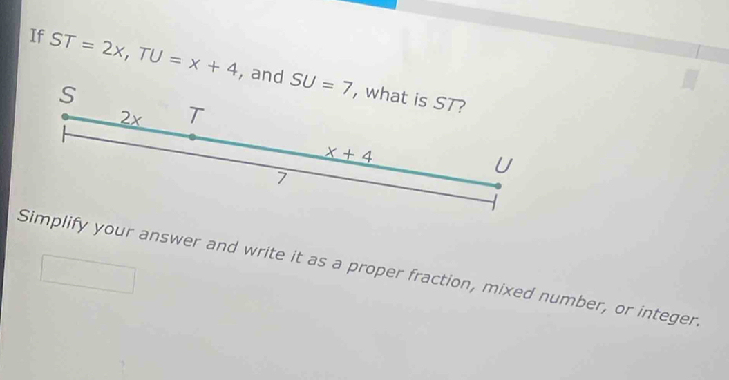 If ST=2x,TU=x+4 , and
Simplify your answer and write it as a proper fraction, mixed number, or integer.