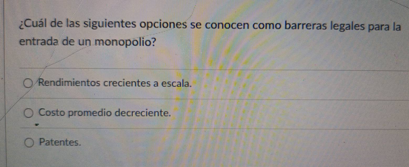 ¿Cuál de las siguientes opciones se conocen como barreras legales para la
entrada de un monopolio?
Rendimientos crecientes a escala.
Costo promedio decreciente.
Patentes.