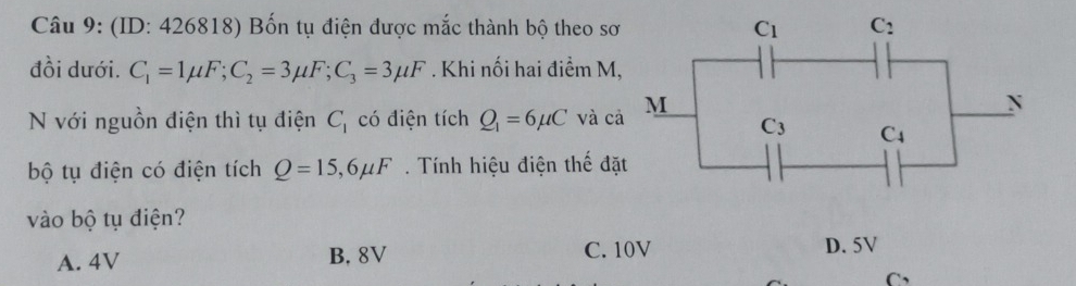 (ID: 426818) Bốn tụ điện được mắc thành bộ theo sơ
đồi dưới. C_1=1mu F;C_2=3mu F;C_3=3mu F. Khi nối hai điểm M,
N với nguồn điện thì tụ điện C_1 có điện tích Q_1=6mu C và c
bộ tụ điện có điện tích Q=15,6mu F Tính hiệu điện thế đặ
vào bộ tụ điện?
A. 4V B. 8V C. 10V D. 5V
C