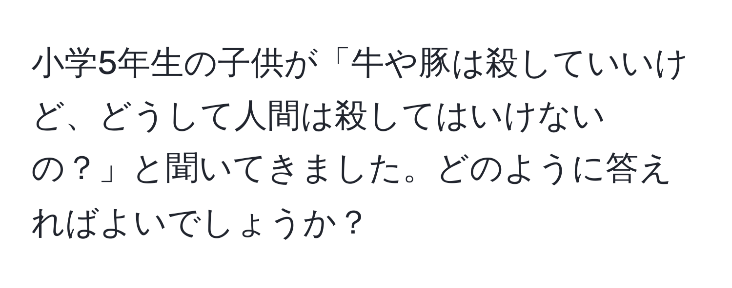 小学5年生の子供が「牛や豚は殺していいけど、どうして人間は殺してはいけないの？」と聞いてきました。どのように答えればよいでしょうか？