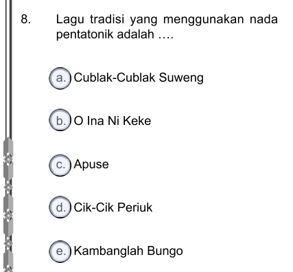 Lagu tradisi yang menggunakan nada
pentatonik adalah ...
a. ) Cublak-Cublak Suweng
b.)O Ina Ni Keke
c. ) Apuse
d. )Cik-Cik Periuk
e. ) Kambanglah Bungo