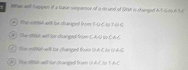 Whet will happen it a base sequence of a strand of DA is changed ATG to A LC
4) The milA will be changed from TUC to TUG
# y The sitst will be dranged from CAU to CAC
O The milt will be dhanged from UAC s0 UAG
# ) the afA wil be changed from UAC to T AC