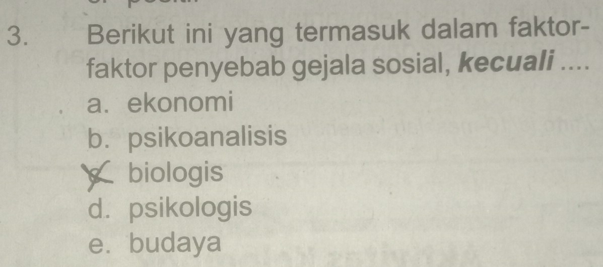 Berikut ini yang termasuk dalam faktor-
faktor penyebab gejala sosial, kecuali ....
a.ekonomi
b. psikoanalisis
biologis
d. psikologis
e. budaya