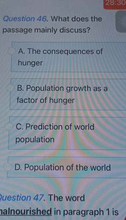 28:30
Question 46. What does the
passage mainly discuss?
A. The consequences of
hunger
B. Population growth as a
factor of hunger
C. Prediction of world
population
D. Population of the world
Question 47. The word
halnourished in paragraph 1 is