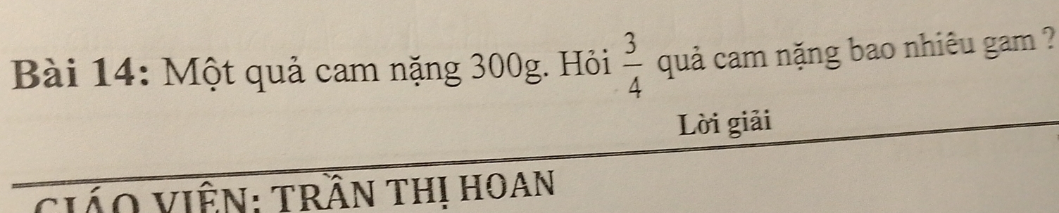 Một quả cam nặng 300g. Hỏi  3/4  quả cam nặng bao nhiêu gam ? 
Lời giải 
CiáO VIÊN: TRầN THị HOAN