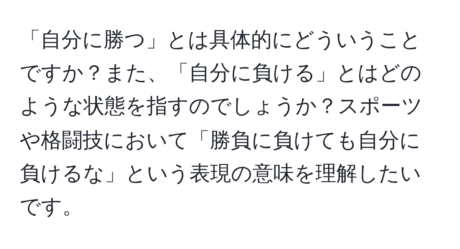 「自分に勝つ」とは具体的にどういうことですか？また、「自分に負ける」とはどのような状態を指すのでしょうか？スポーツや格闘技において「勝負に負けても自分に負けるな」という表現の意味を理解したいです。