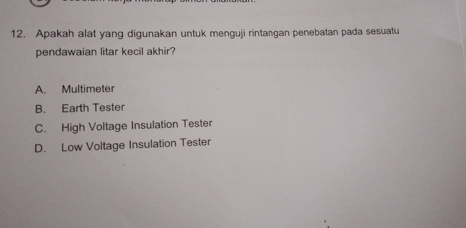 Apakah alat yang digunakan untuk menguji rintangan penebatan pada sesuatu
pendawaian litar kecil akhir?
A. Multimeter
B. Earth Tester
C. High Voltage Insulation Tester
D. Low Voltage Insulation Tester