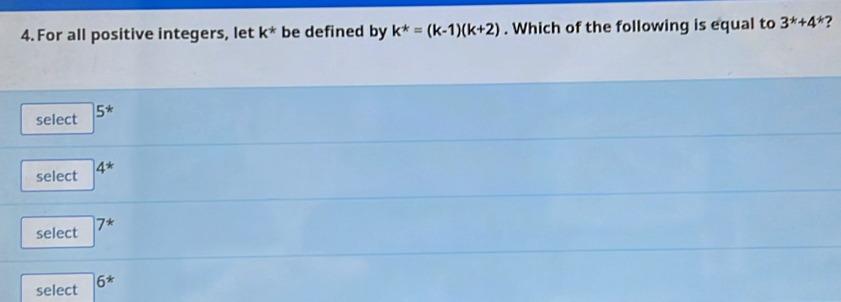 For all positive integers, let k^* be defined by k^*=(k-1)(k+2). Which of the following is equal to 3^*+4^* ?
select 5^*
select 4^*
select 7^*
select 6^*