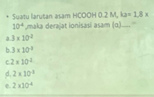 Suatu larutan asam HCOOH 0.2 M, ka=1,8x
10^(-4) ,maka derajat ionisasi asam (α)_
a 3* 10^(-2)
b. 3* 10^(-3)
C. 2* 10^(-2)
d. 2* 10^(-3)
e. 2* 10^(-4)