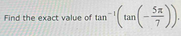 Find the exact value of tan^(-1)(tan (- 5π /7 )).