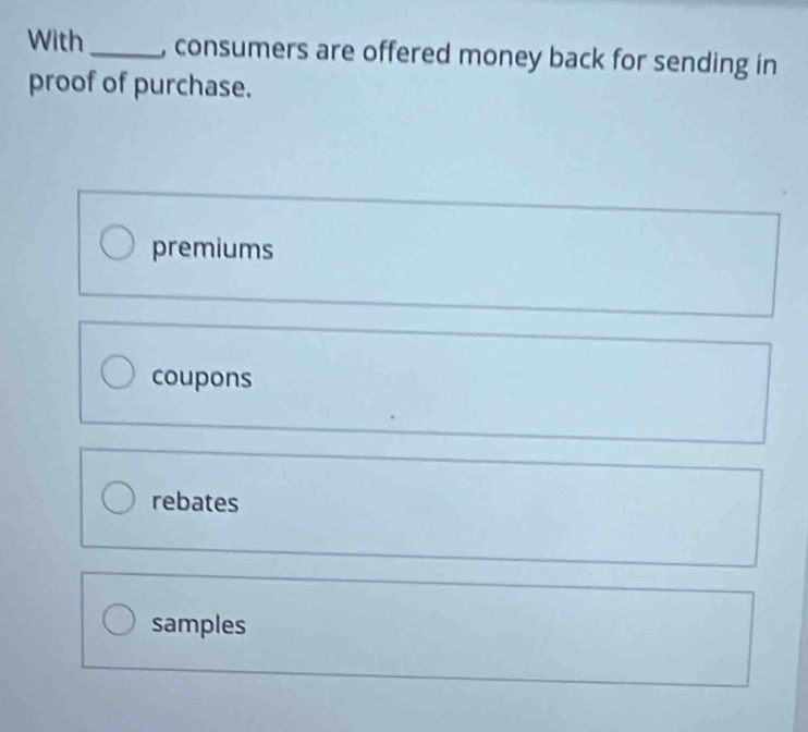 With_ , consumers are offered money back for sending in
proof of purchase.
premiums
coupons
rebates
samples