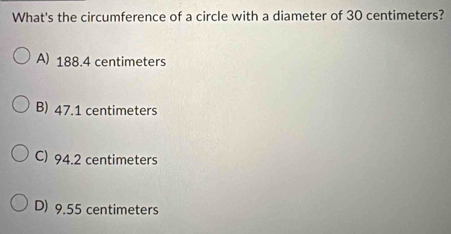 What's the circumference of a circle with a diameter of 30 centimeters?
A) 188.4 centimeters
B) 47.1 centimeters
C) 94.2 centimeters
D) 9.55 centimeters