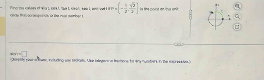 Find the values of sin t, cos t, tan t, csc t, sec t, and cot t if P=(- 1/2 , sqrt(3)/2 ) is the point on the unit 
circle that corresponds to the real number t. a
sin t=□
(Simplify your answer, including any radicals. Use integers or fractions for any numbers in the expression.)