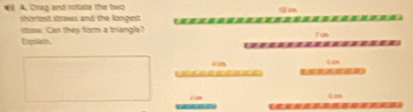 ) A. Drug and rotate the two 
shortest straws and the longest 
saw. Can they form a triangle? T a 
Explain 
I
4 m ia