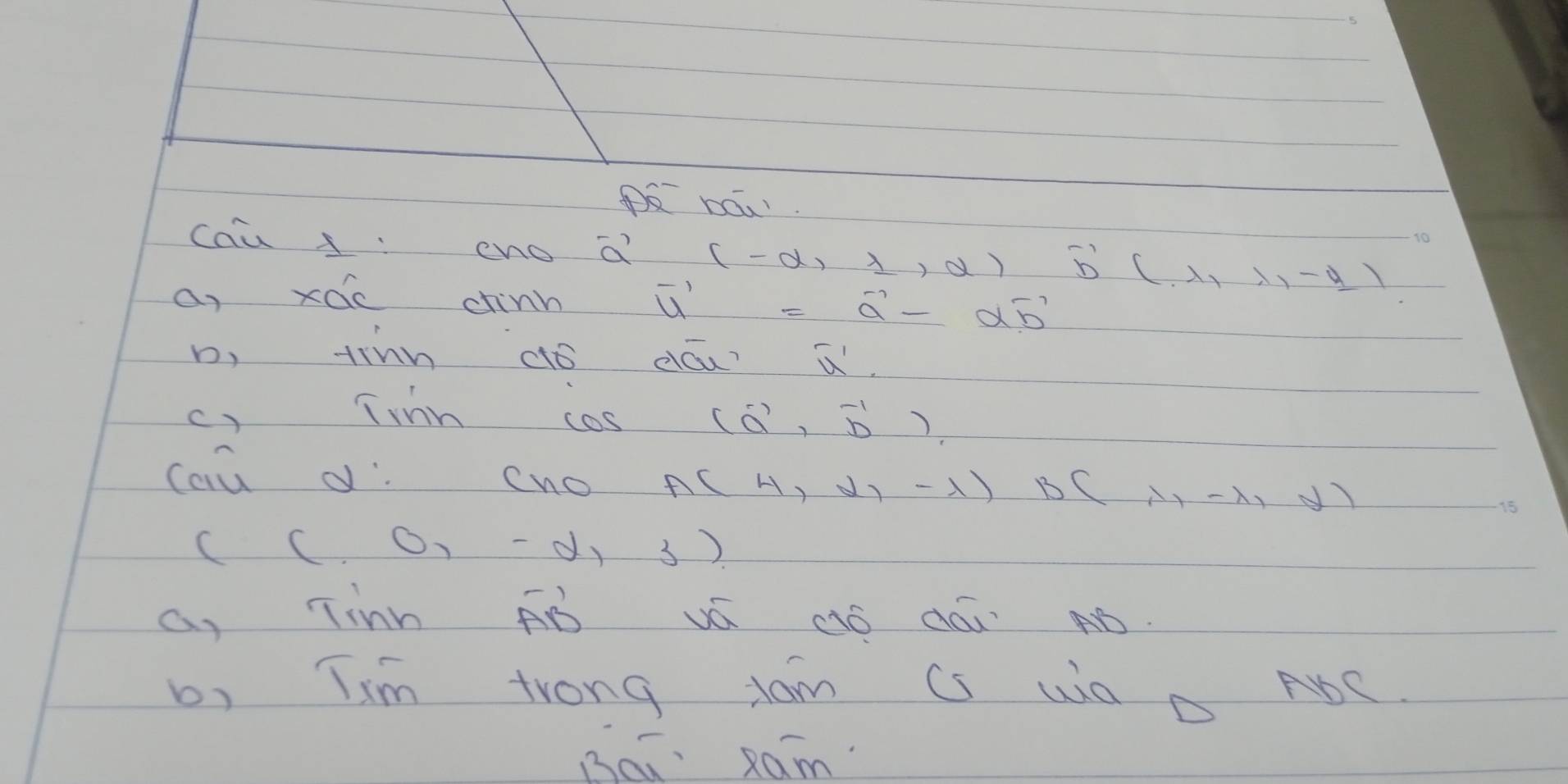 PE háu 
cau : cno vector a(-alpha ,1,alpha ) vector b(lambda ,lambda ,-y)
a, xac chinn
vector u'=vector a'-alpha vector b'
b, trnn dó dóu? widehat u'
c) Tinn cas (vector a,vector b)
caū d. cno A(4,2,-1)B(1,-1,d)
((.0,-2,3)
a, Tinh Fò vá ¢ó dó Nó. 
b, Tim trong dam Cs Wa D AbC. 
Bca Ram