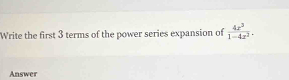 Write the first 3 terms of the power series expansion of  4x^3/1-4x^2 . 
Answer