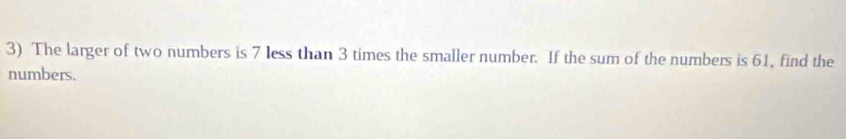 The larger of two numbers is 7 less than 3 times the smaller number. If the sum of the numbers is 61, find the 
numbers.