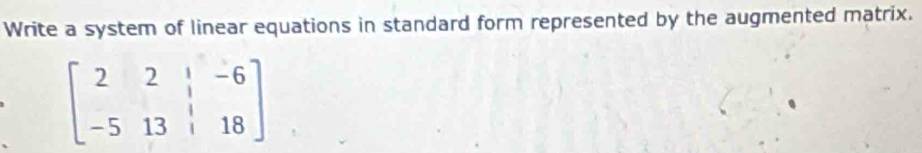 Write a system of linear equations in standard form represented by the augmented matrix.
beginbmatrix 2&2&|&-6 -5&13&|&18endbmatrix