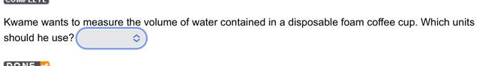 Kwame wants to measure the volume of water contained in a disposable foam coffee cup. Which units 
should he use?