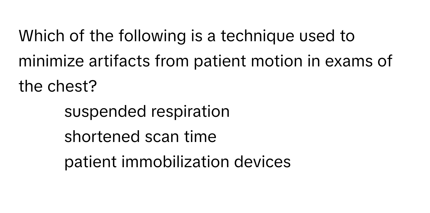 Which of the following is a technique used to minimize artifacts from patient motion in exams of the chest?

1. suspended respiration
2. shortened scan time
3. patient immobilization devices