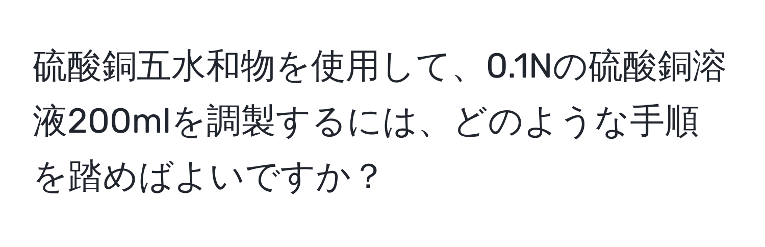 硫酸銅五水和物を使用して、0.1Nの硫酸銅溶液200mlを調製するには、どのような手順を踏めばよいですか？