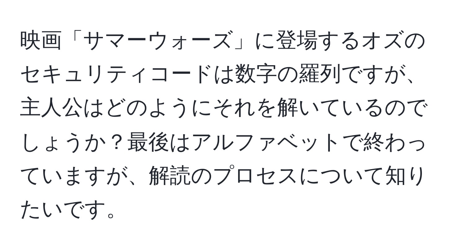 映画「サマーウォーズ」に登場するオズのセキュリティコードは数字の羅列ですが、主人公はどのようにそれを解いているのでしょうか？最後はアルファベットで終わっていますが、解読のプロセスについて知りたいです。