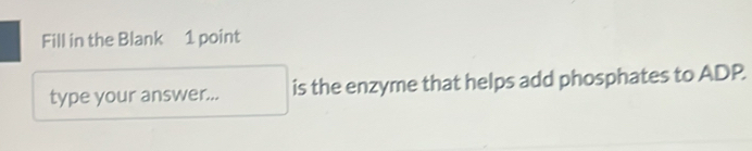 Fill in the Blank 1 point 
type your answer... is the enzyme that helps add phosphates to ADP.