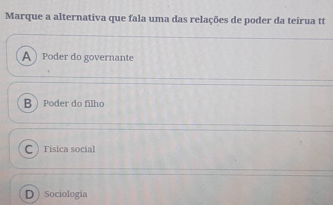 Marque a alternativa que fala uma das relações de poder da teirua tt
A  Poder do governante
B Poder do filho
C )Física social
DSociologia