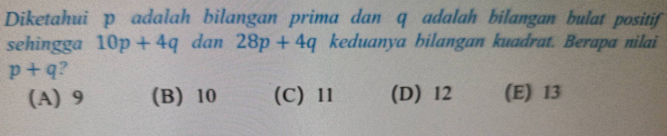 Diketahui p adalah bilangan prima dan q adalah bilangan bulat positif
sehingga 10p+4q dan 28p+4q keduanya bilangan kuadrat. Berapa nilai
p+q 2
(A) 9 (B) 10 (C) II (D) 12
(E) 13