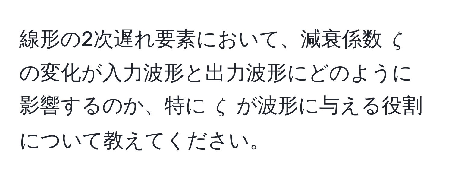 線形の2次遅れ要素において、減衰係数 $zeta$ の変化が入力波形と出力波形にどのように影響するのか、特に $zeta$ が波形に与える役割について教えてください。