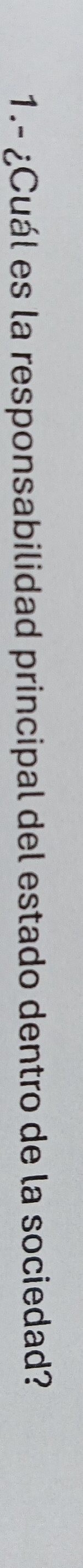 1.- ¿Cuál es la responsabilidad principal del estado dentro de la sociedad?