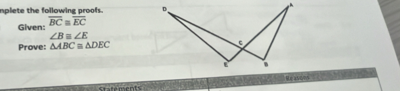 mplete the following proofs. 
Given: overline BC≌ overline EC
∠ B≌ ∠ E
Prove: △ ABC≌ △ DEC
Reasons 
ctafements