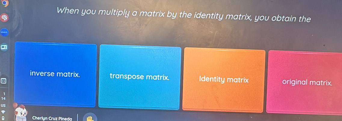 When you multiply a matrix by the identity matrix, you obtain the
inverse matrix. transpose matrix. Identity matrix original matrix.
14
US
Cherlyn Cruz Pineda