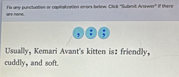 Fix any punctuation or capitalization errors below. Click 'Submit Answer" if there 
are none. 
, 
Usually, Kemari Avant's kitten is： friendly, 
cuddly, and soft.