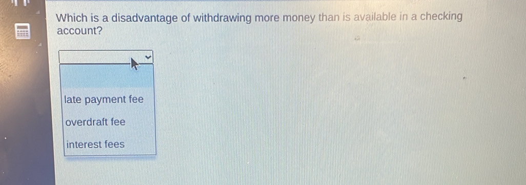 Which is a disadvantage of withdrawing more money than is available in a checking
account?
late payment fee
overdraft fee
interest fees