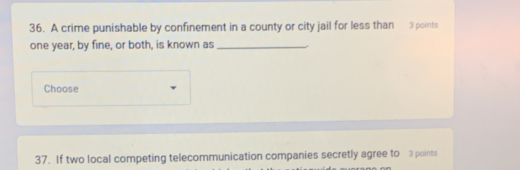 A crime punishable by confinement in a county or city jail for less than 3 points
one year, by fine, or both, is known as_ 
Choose 
37. If two local competing telecommunication companies secretly agree to 3 points