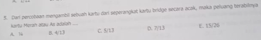 Dari percobaan mengambil sebuah kartu dari seperangkat kartu bridge secara acak, maka peluang terabilnya
kartu Merah atau As adalah ....
A. 14 B. 4/13 C. 5/13 D. 7/13 E. 15/26