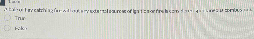 A bale of hay catching fire without any external sources of ignition or fre is considered spontaneous combustion.
True
False